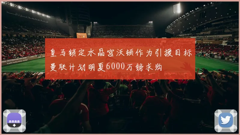 皇马锁定水晶宫沃顿作为引援目标曼联计划明夏6000万镑求购