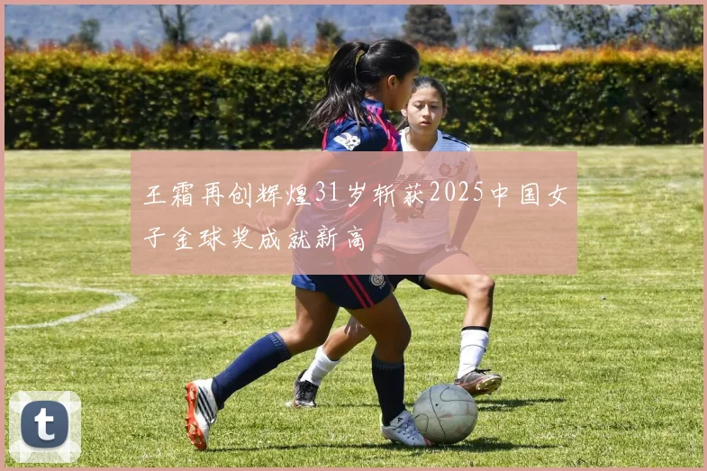 王霜再创辉煌31岁斩获2025中国女子金球奖成就新高