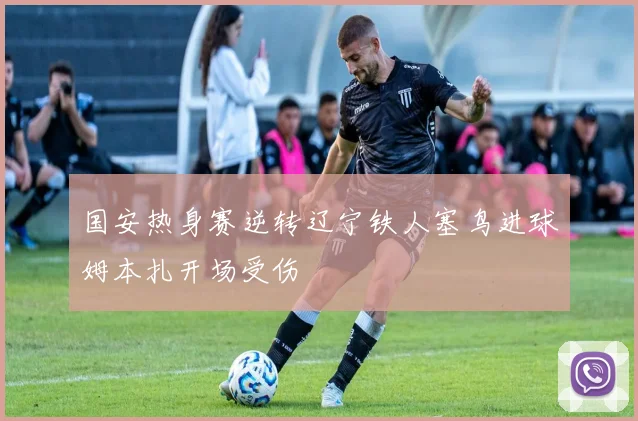 国安热身赛逆转辽宁铁人塞鸟进球姆本扎开场受伤