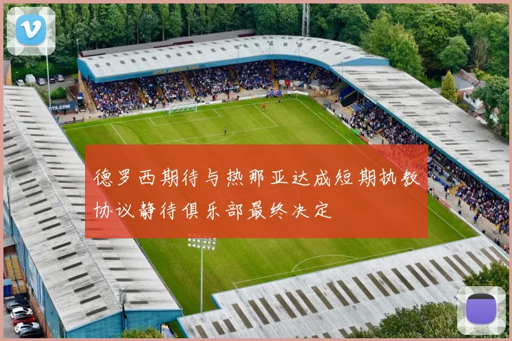 德罗西期待与热那亚达成短期执教协议静待俱乐部最终决定