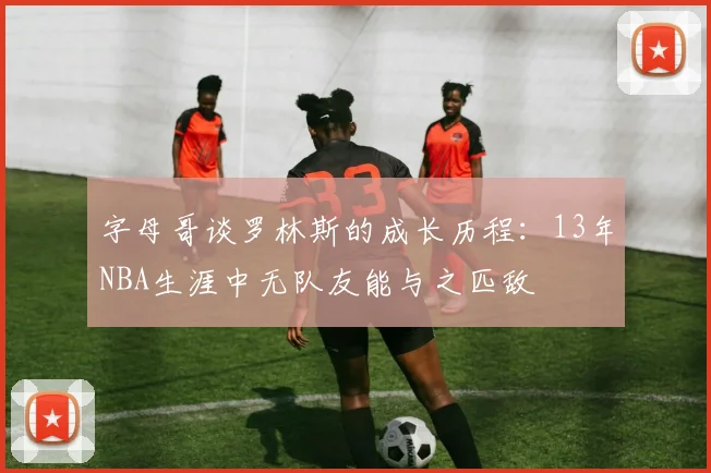 字母哥谈罗林斯的成长历程：13年NBA生涯中无队友能与之匹敌