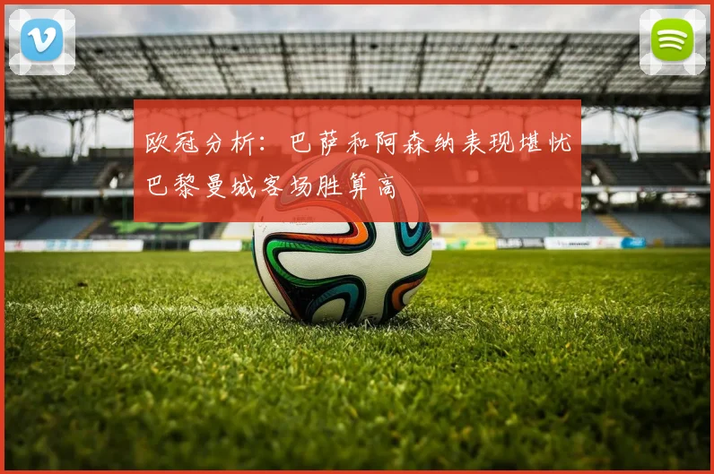 欧冠分析：巴萨和阿森纳表现堪忧巴黎曼城客场胜算高
