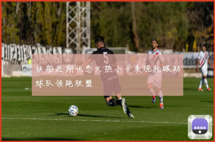 快船近期状态火热小卡表现抢眼助球队领跑联盟