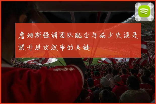 詹姆斯强调团队配合与减少失误是提升进攻效率的关键