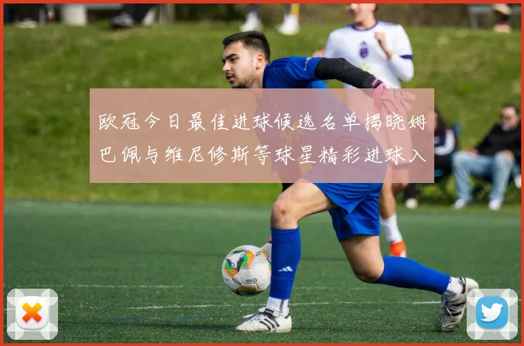 欧冠今日最佳进球候选名单揭晓姆巴佩与维尼修斯等球星精彩进球入围