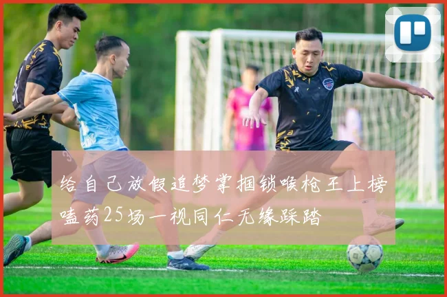 给自己放假追梦掌掴锁喉枪王上榜嗑药25场一视同仁无缘踩踏