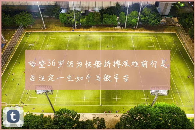 哈登36岁仍为快船拼搏艰难前行是否注定一生如牛马般辛苦