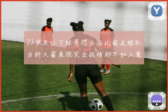 23岁及以下球员得分占比前五球队分析火箭表现突出战绩却不如人意