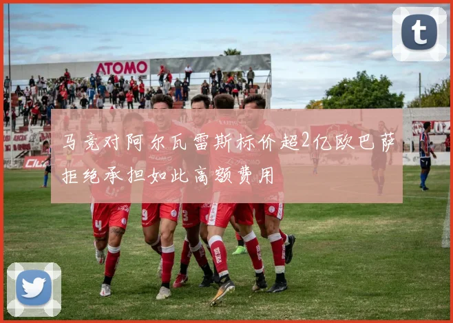 马竞对阿尔瓦雷斯标价超2亿欧巴萨拒绝承担如此高额费用