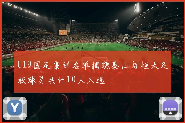 U19国足集训名单揭晓泰山与恒大足校球员共计10人入选