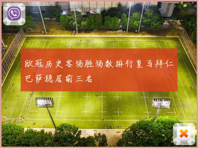 欧冠历史客场胜场数排行皇马拜仁巴萨稳居前三名