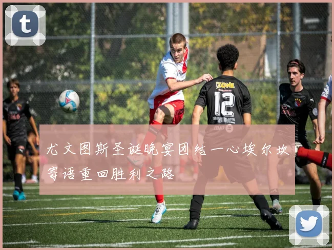 尤文图斯圣诞晚宴团结一心埃尔坎寄语重回胜利之路