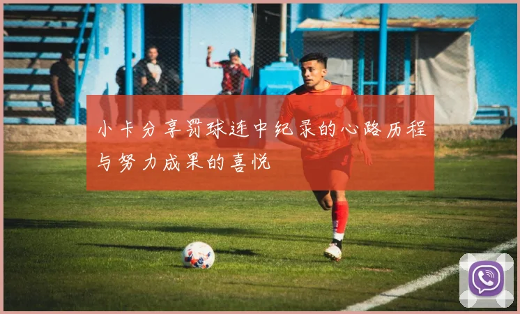 小卡分享罚球连中纪录的心路历程与努力成果的喜悦
