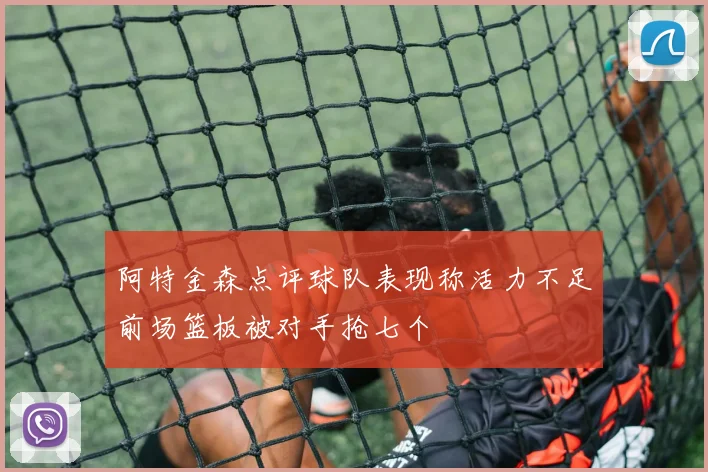 阿特金森点评球队表现称活力不足前场篮板被对手抢七个
