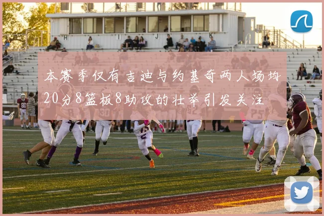 本赛季仅有吉迪与约基奇两人场均20分8篮板8助攻的壮举引发关注