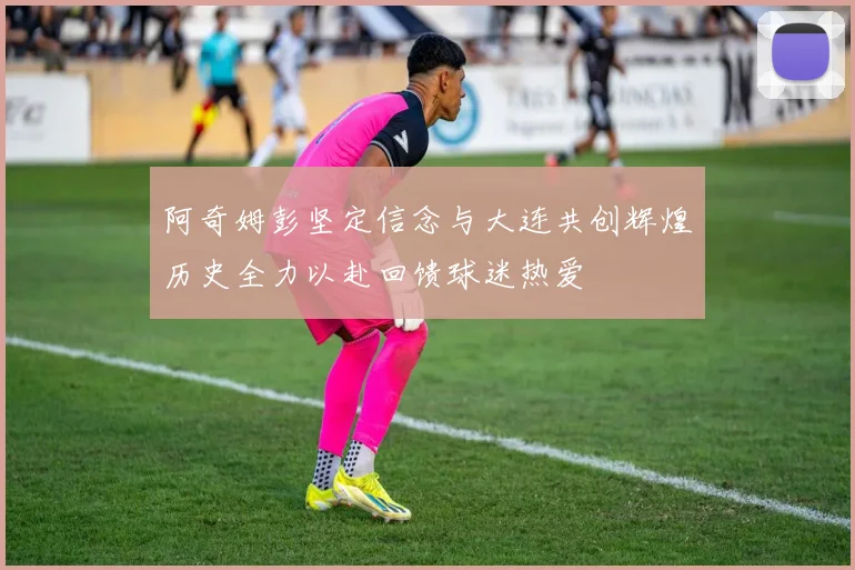 阿奇姆彭坚定信念与大连共创辉煌历史全力以赴回馈球迷热爱