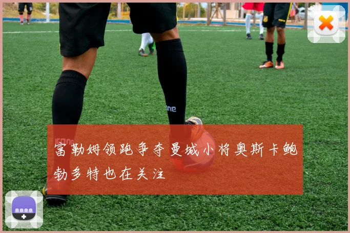 富勒姆领跑争夺曼城小将奥斯卡鲍勃多特也在关注