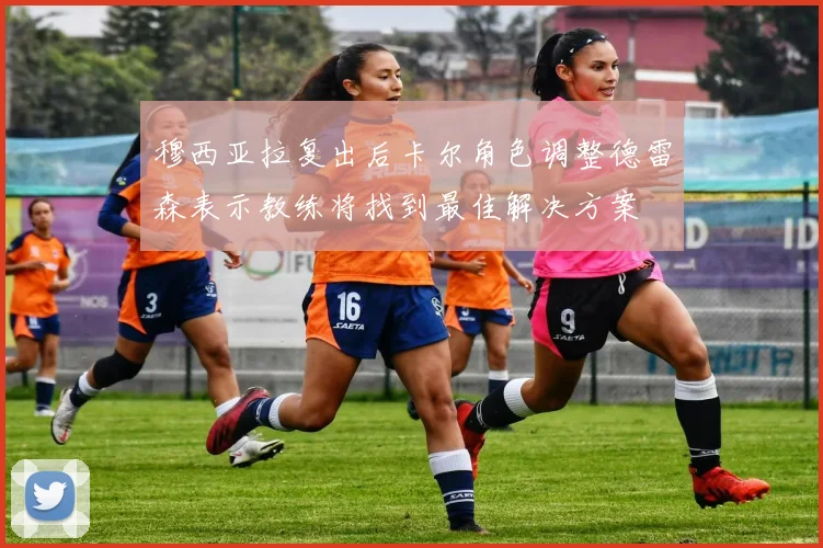 穆西亚拉复出后卡尔角色调整德雷森表示教练将找到最佳解决方案