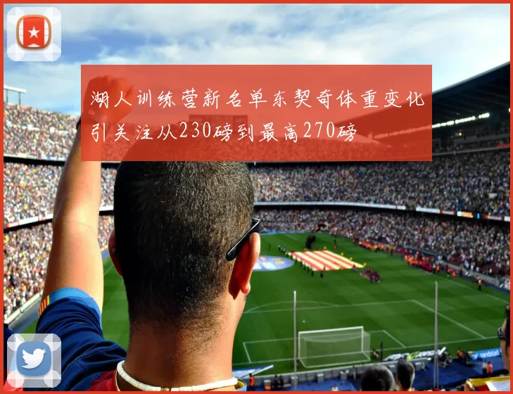 湖人训练营新名单东契奇体重变化引关注从230磅到最高270磅