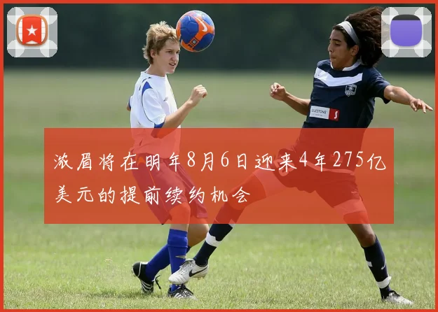 浓眉将在明年8月6日迎来4年275亿美元的提前续约机会
