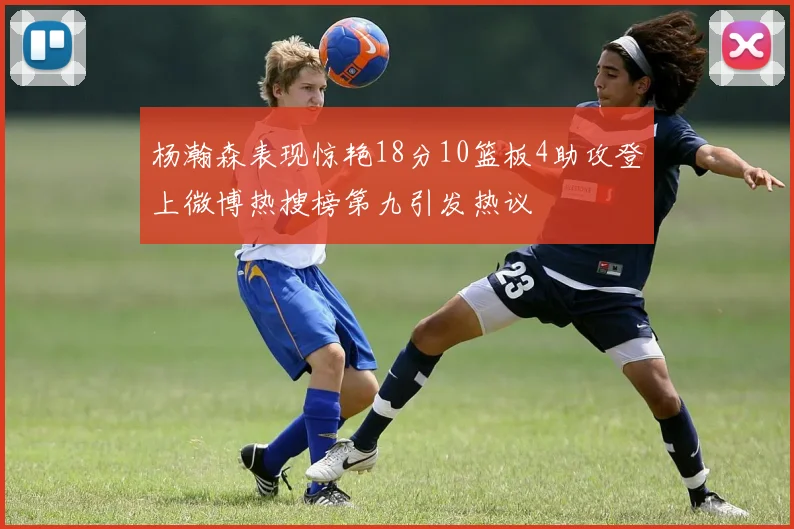 杨瀚森表现惊艳18分10篮板4助攻登上微博热搜榜第九引发热议