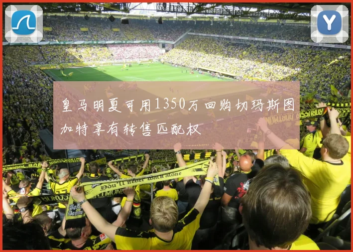皇马明夏可用1350万回购切玛斯图加特享有转售匹配权