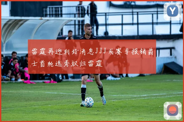雷霆再迎利好消息JJJ或赛季报销爵士首轮选秀权归雷霆