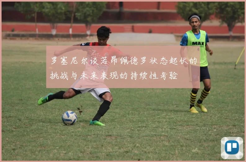 罗塞尼尔谈若昂佩德罗状态起伏的挑战与未来表现的持续性考验