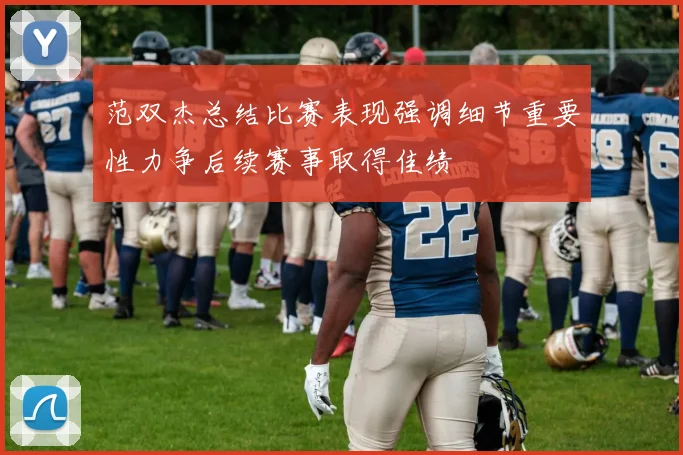 范双杰总结比赛表现强调细节重要性力争后续赛事取得佳绩