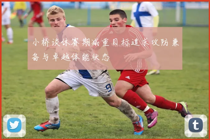 小桥谈休赛期减重目标追求攻防兼备与卓越体能状态