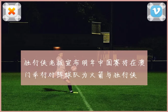 独行侠老板宣布明年中国赛将在澳门举行对阵球队为火箭与独行侠