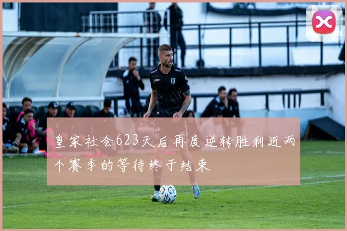 皇家社会623天后再度逆转胜利近两个赛季的等待终于结束